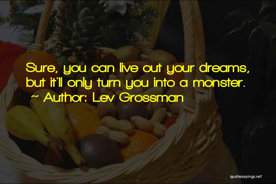 Lev Grossman Quotes: Sure, You Can Live Out Your Dreams, But It'll Only Turn You Into A Monster.