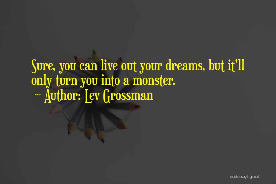 Lev Grossman Quotes: Sure, You Can Live Out Your Dreams, But It'll Only Turn You Into A Monster.