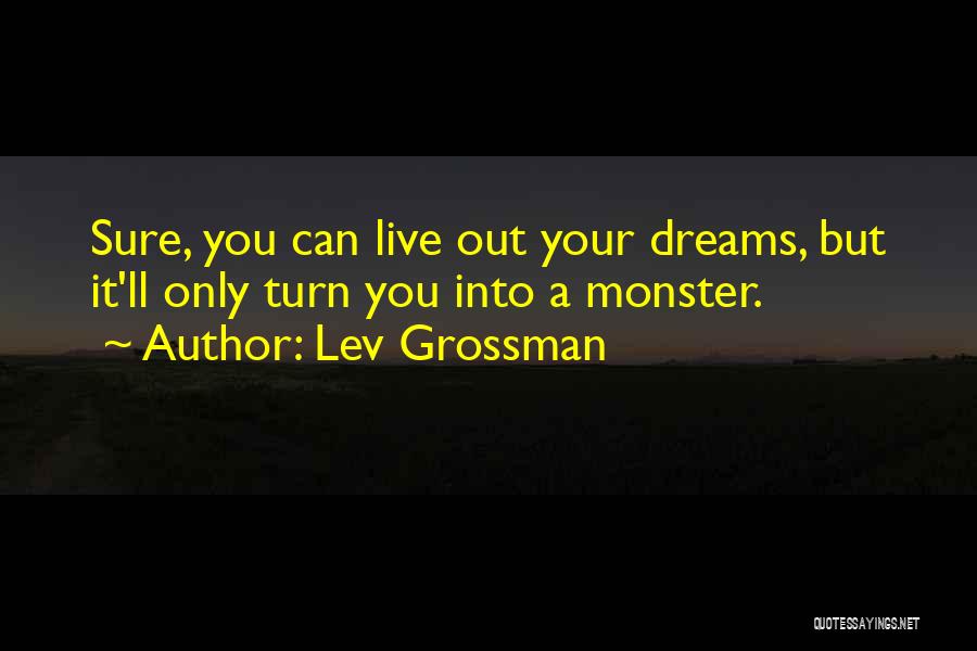 Lev Grossman Quotes: Sure, You Can Live Out Your Dreams, But It'll Only Turn You Into A Monster.