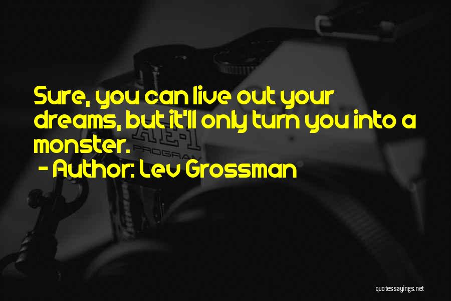 Lev Grossman Quotes: Sure, You Can Live Out Your Dreams, But It'll Only Turn You Into A Monster.