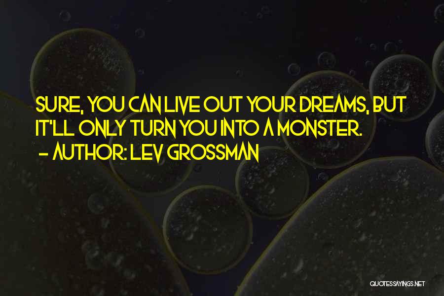 Lev Grossman Quotes: Sure, You Can Live Out Your Dreams, But It'll Only Turn You Into A Monster.