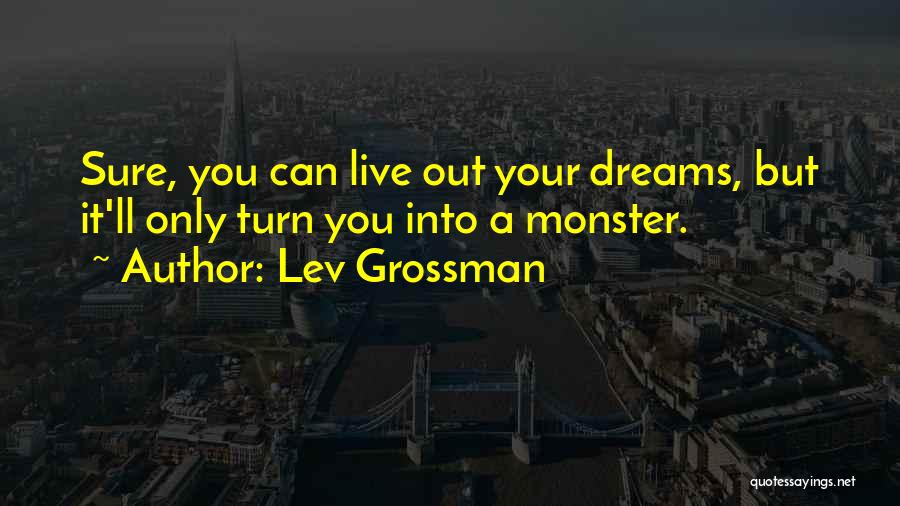 Lev Grossman Quotes: Sure, You Can Live Out Your Dreams, But It'll Only Turn You Into A Monster.