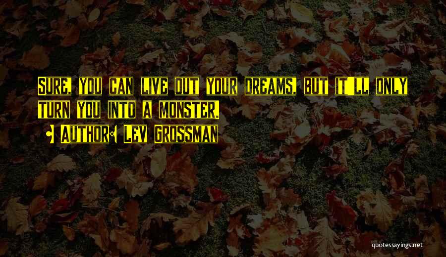 Lev Grossman Quotes: Sure, You Can Live Out Your Dreams, But It'll Only Turn You Into A Monster.