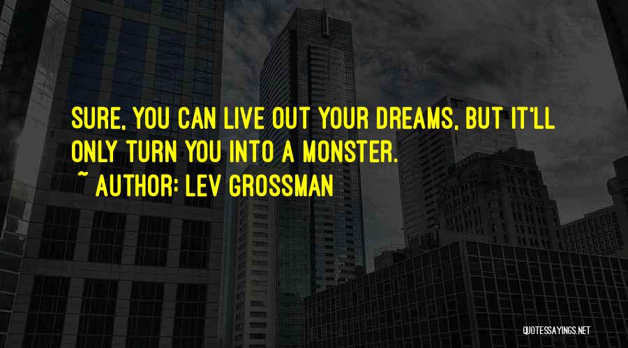 Lev Grossman Quotes: Sure, You Can Live Out Your Dreams, But It'll Only Turn You Into A Monster.