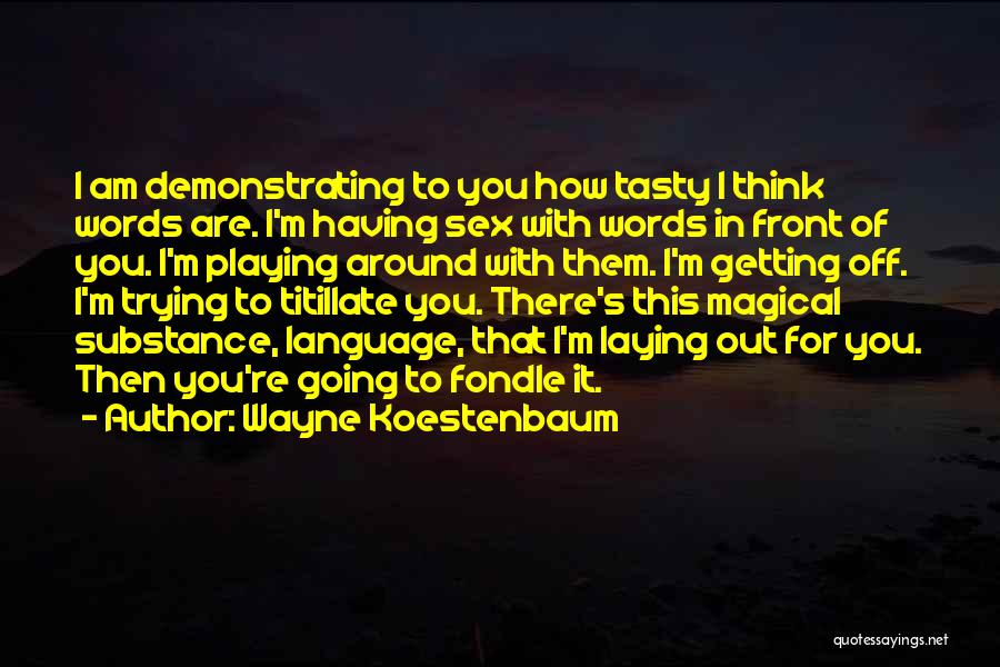 Wayne Koestenbaum Quotes: I Am Demonstrating To You How Tasty I Think Words Are. I'm Having Sex With Words In Front Of You.
