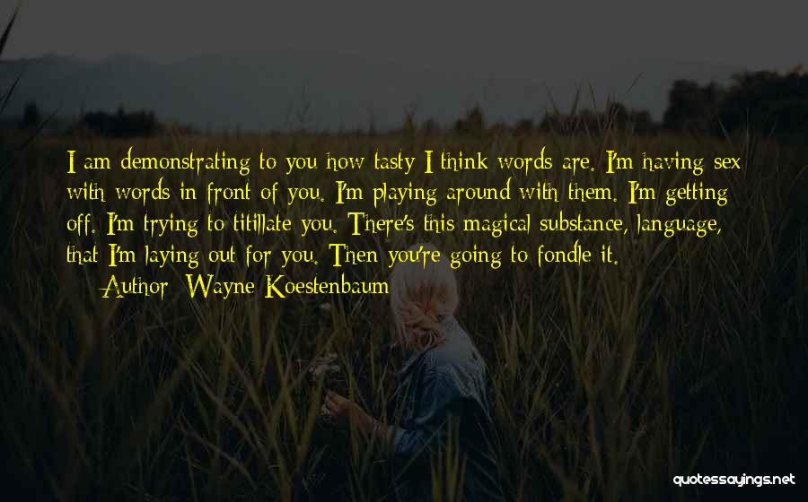 Wayne Koestenbaum Quotes: I Am Demonstrating To You How Tasty I Think Words Are. I'm Having Sex With Words In Front Of You.