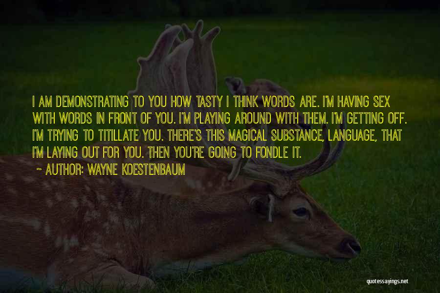 Wayne Koestenbaum Quotes: I Am Demonstrating To You How Tasty I Think Words Are. I'm Having Sex With Words In Front Of You.