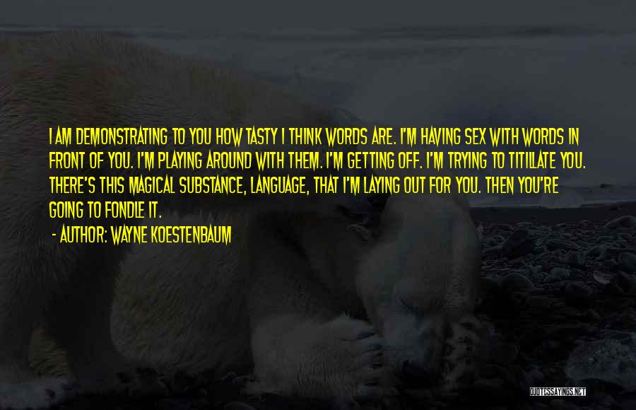 Wayne Koestenbaum Quotes: I Am Demonstrating To You How Tasty I Think Words Are. I'm Having Sex With Words In Front Of You.