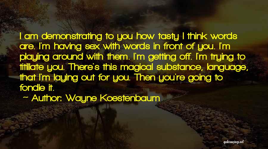 Wayne Koestenbaum Quotes: I Am Demonstrating To You How Tasty I Think Words Are. I'm Having Sex With Words In Front Of You.