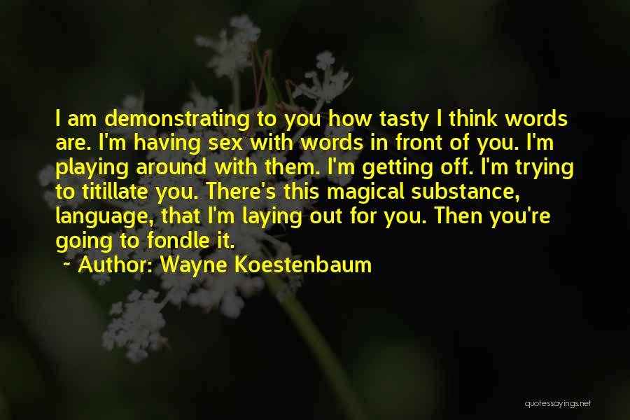 Wayne Koestenbaum Quotes: I Am Demonstrating To You How Tasty I Think Words Are. I'm Having Sex With Words In Front Of You.