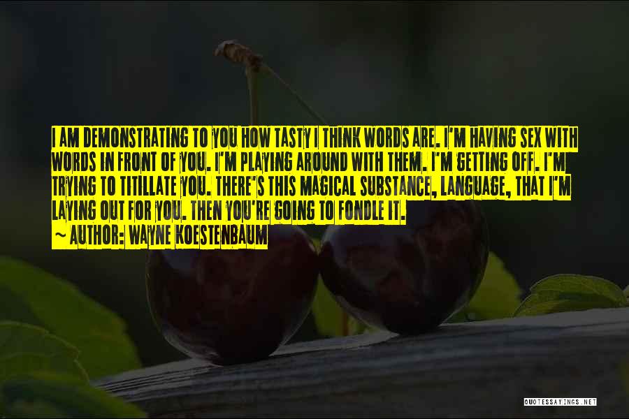 Wayne Koestenbaum Quotes: I Am Demonstrating To You How Tasty I Think Words Are. I'm Having Sex With Words In Front Of You.