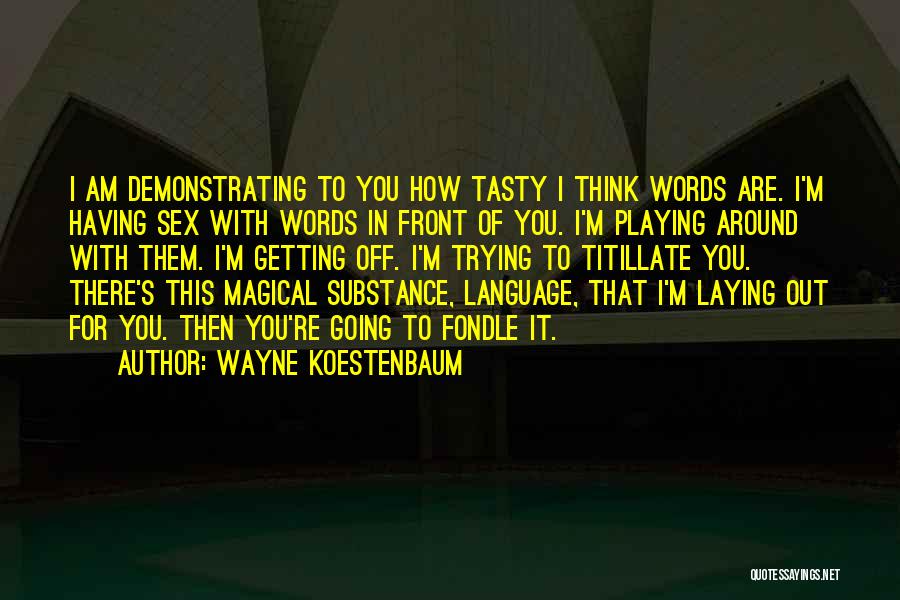 Wayne Koestenbaum Quotes: I Am Demonstrating To You How Tasty I Think Words Are. I'm Having Sex With Words In Front Of You.