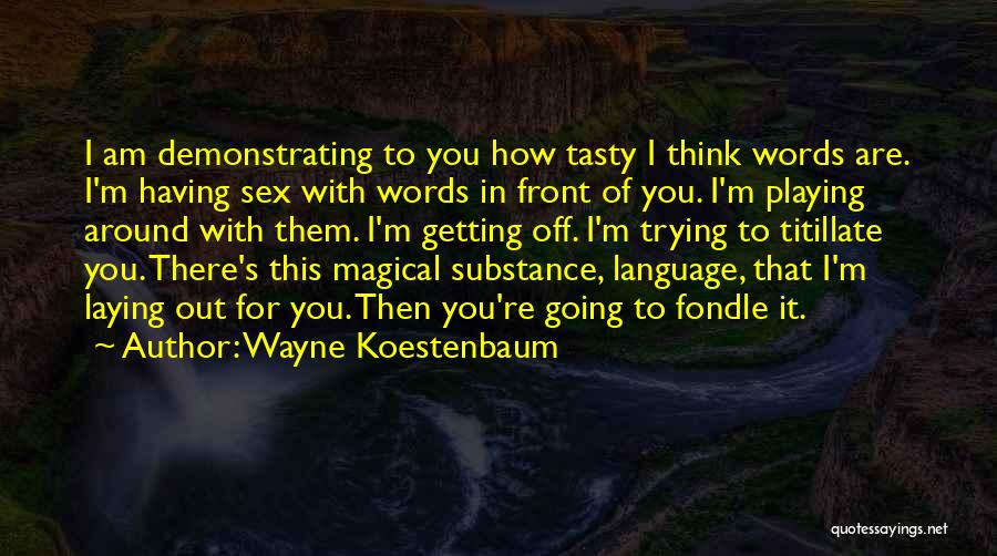 Wayne Koestenbaum Quotes: I Am Demonstrating To You How Tasty I Think Words Are. I'm Having Sex With Words In Front Of You.