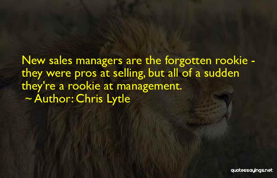 Chris Lytle Quotes: New Sales Managers Are The Forgotten Rookie - They Were Pros At Selling, But All Of A Sudden They're A