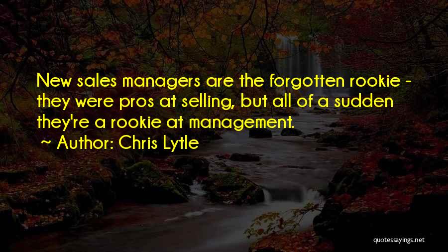 Chris Lytle Quotes: New Sales Managers Are The Forgotten Rookie - They Were Pros At Selling, But All Of A Sudden They're A
