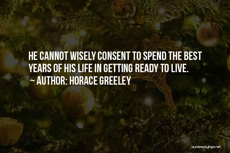Horace Greeley Quotes: He Cannot Wisely Consent To Spend The Best Years Of His Life In Getting Ready To Live.