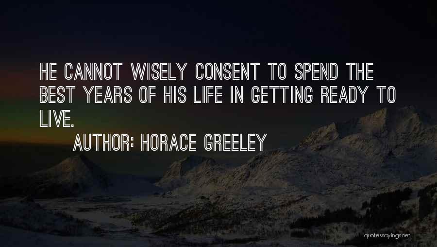 Horace Greeley Quotes: He Cannot Wisely Consent To Spend The Best Years Of His Life In Getting Ready To Live.