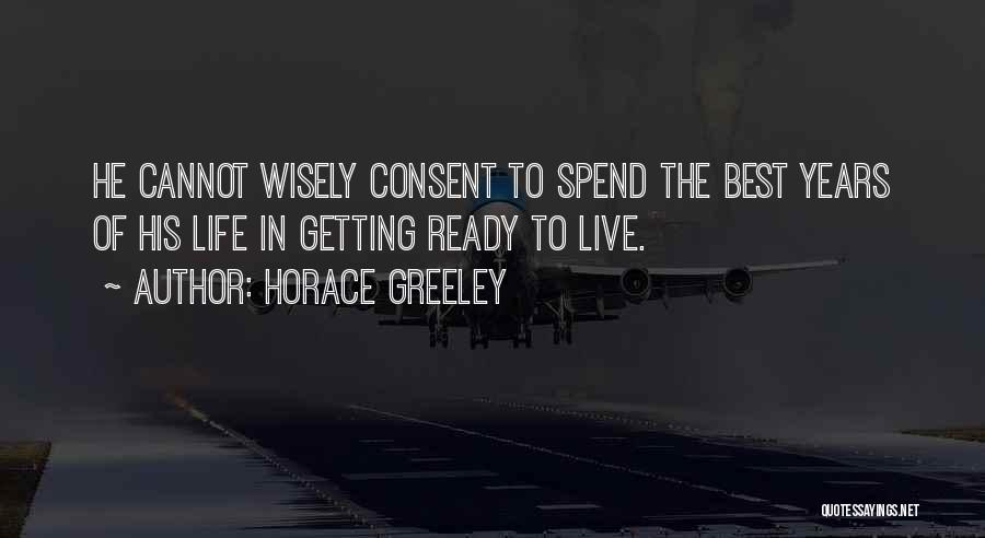 Horace Greeley Quotes: He Cannot Wisely Consent To Spend The Best Years Of His Life In Getting Ready To Live.