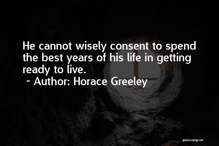 Horace Greeley Quotes: He Cannot Wisely Consent To Spend The Best Years Of His Life In Getting Ready To Live.