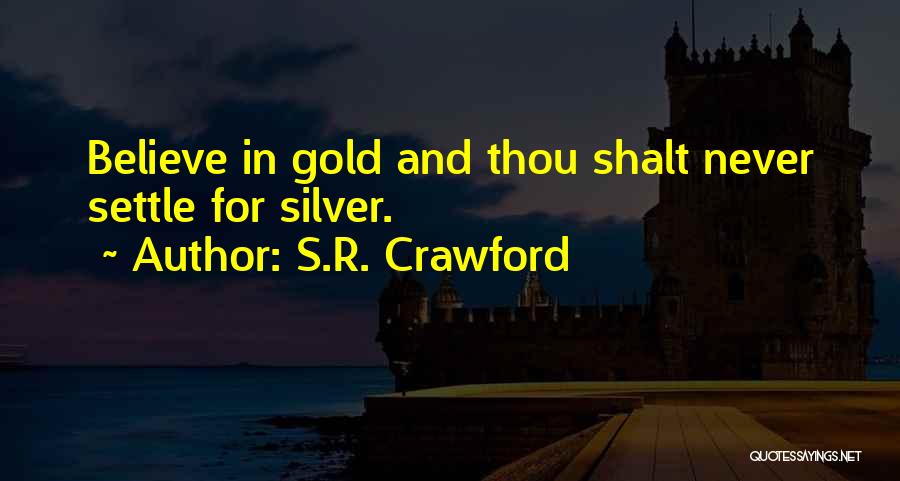 S.R. Crawford Quotes: Believe In Gold And Thou Shalt Never Settle For Silver.