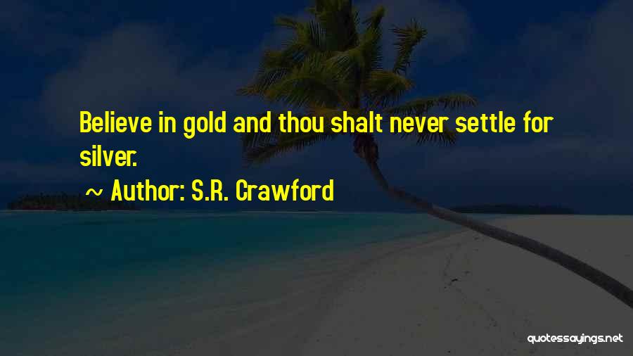 S.R. Crawford Quotes: Believe In Gold And Thou Shalt Never Settle For Silver.