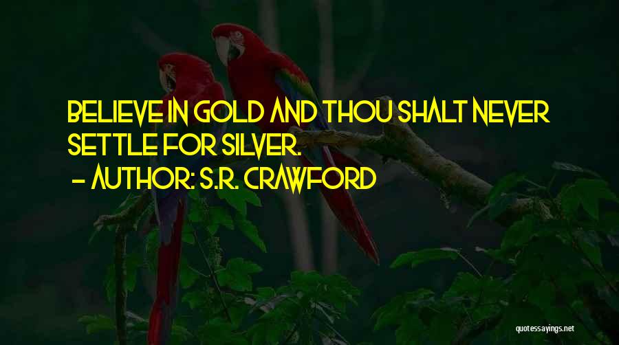 S.R. Crawford Quotes: Believe In Gold And Thou Shalt Never Settle For Silver.