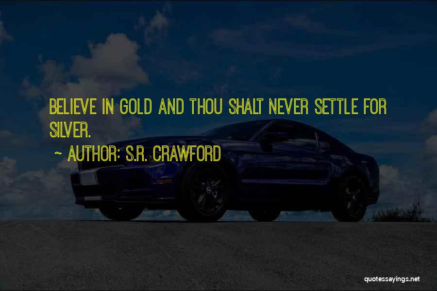 S.R. Crawford Quotes: Believe In Gold And Thou Shalt Never Settle For Silver.