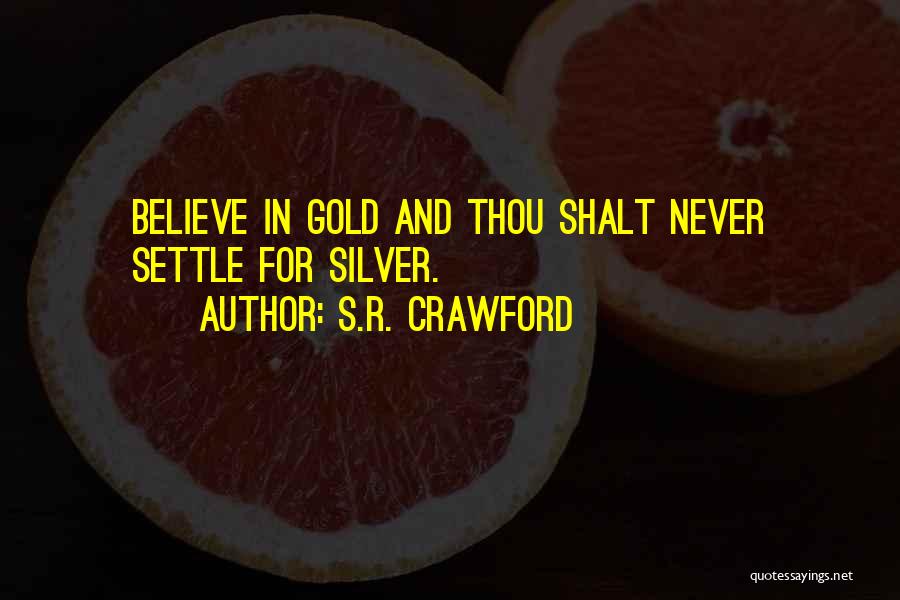 S.R. Crawford Quotes: Believe In Gold And Thou Shalt Never Settle For Silver.