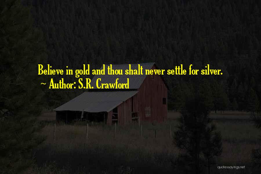 S.R. Crawford Quotes: Believe In Gold And Thou Shalt Never Settle For Silver.