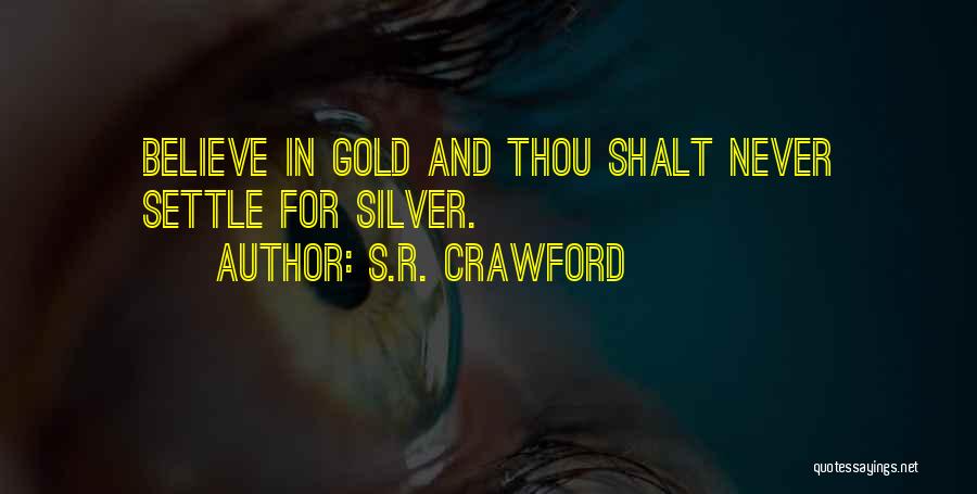 S.R. Crawford Quotes: Believe In Gold And Thou Shalt Never Settle For Silver.