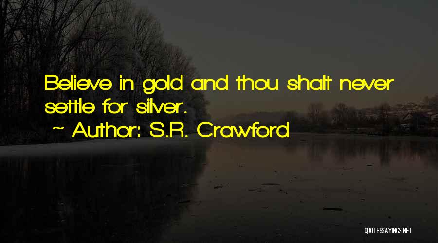 S.R. Crawford Quotes: Believe In Gold And Thou Shalt Never Settle For Silver.