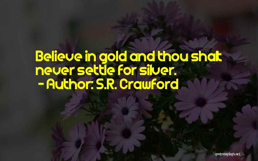 S.R. Crawford Quotes: Believe In Gold And Thou Shalt Never Settle For Silver.