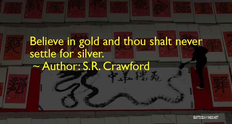 S.R. Crawford Quotes: Believe In Gold And Thou Shalt Never Settle For Silver.