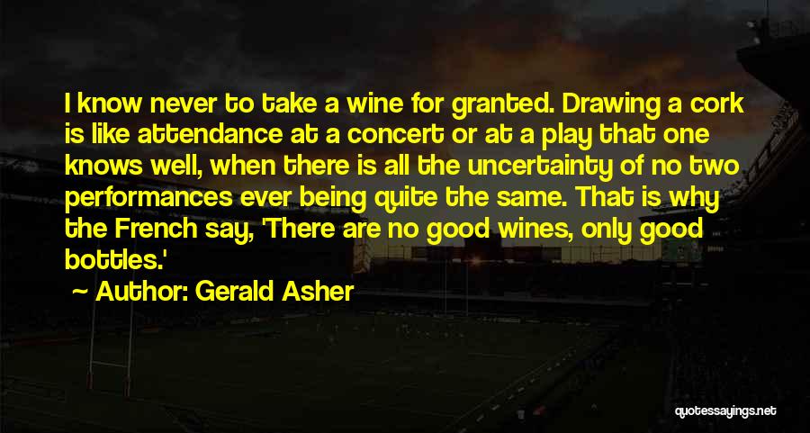 Gerald Asher Quotes: I Know Never To Take A Wine For Granted. Drawing A Cork Is Like Attendance At A Concert Or At