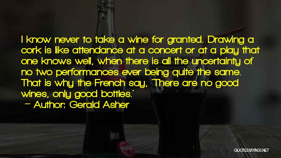 Gerald Asher Quotes: I Know Never To Take A Wine For Granted. Drawing A Cork Is Like Attendance At A Concert Or At