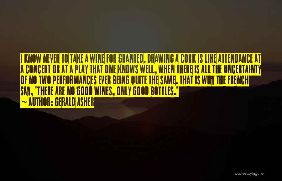 Gerald Asher Quotes: I Know Never To Take A Wine For Granted. Drawing A Cork Is Like Attendance At A Concert Or At