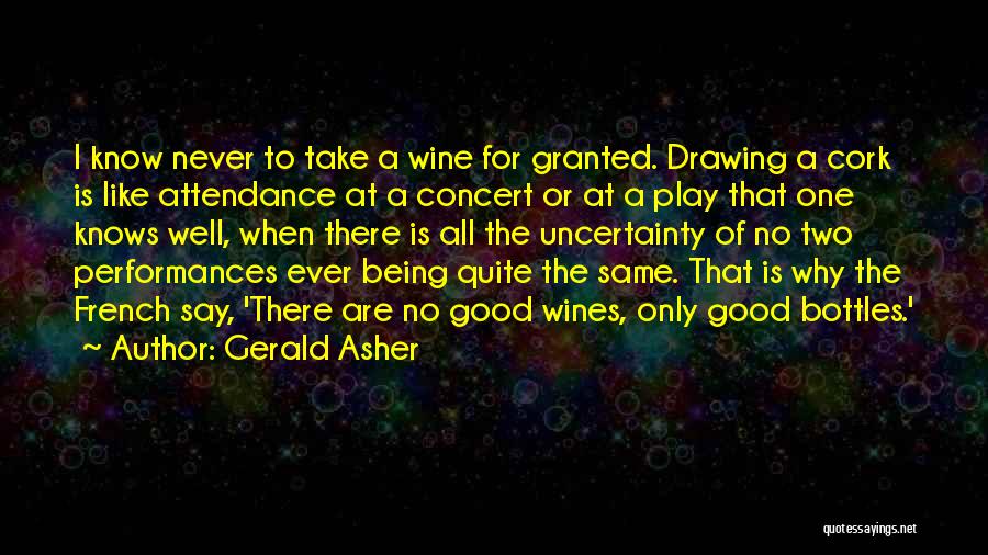 Gerald Asher Quotes: I Know Never To Take A Wine For Granted. Drawing A Cork Is Like Attendance At A Concert Or At