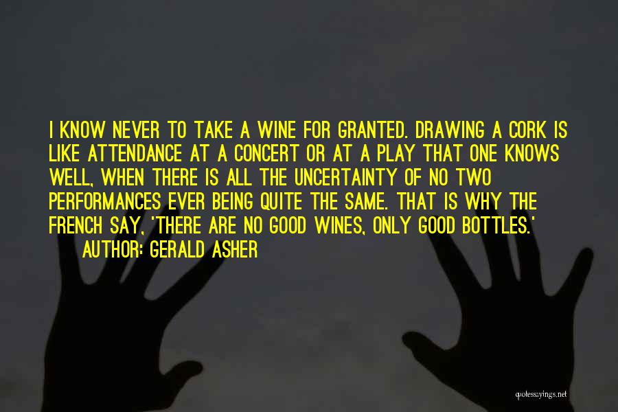 Gerald Asher Quotes: I Know Never To Take A Wine For Granted. Drawing A Cork Is Like Attendance At A Concert Or At