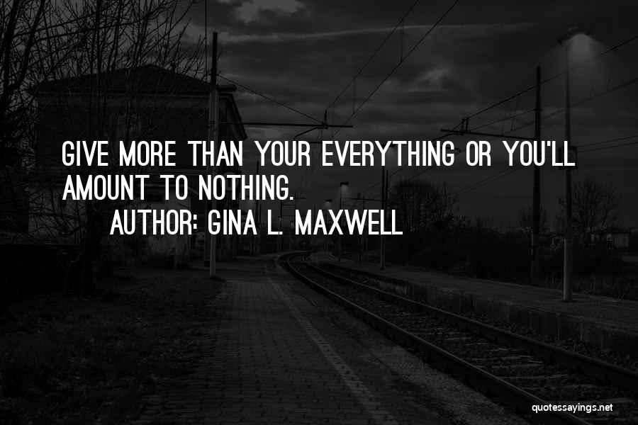 Gina L. Maxwell Quotes: Give More Than Your Everything Or You'll Amount To Nothing.