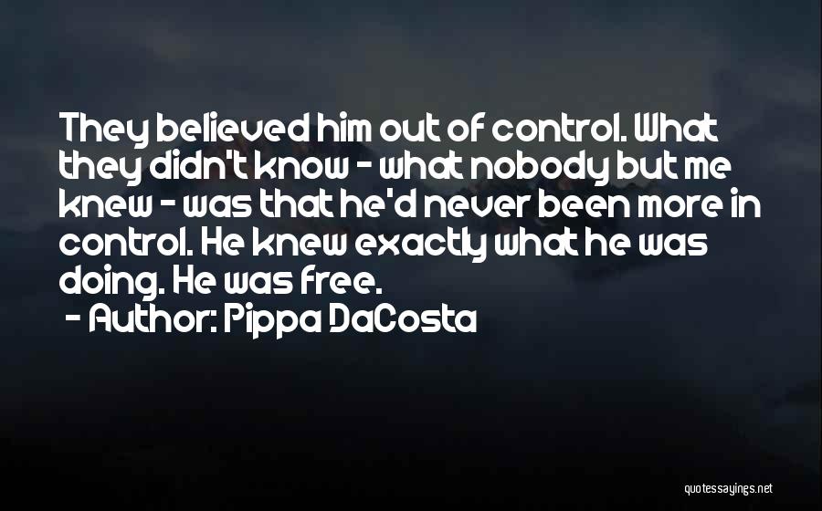 Pippa DaCosta Quotes: They Believed Him Out Of Control. What They Didn't Know - What Nobody But Me Knew - Was That He'd