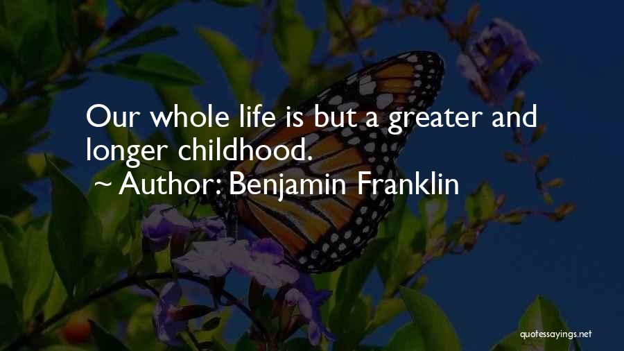 Benjamin Franklin Quotes: Our Whole Life Is But A Greater And Longer Childhood.