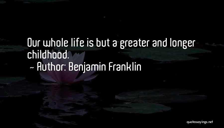Benjamin Franklin Quotes: Our Whole Life Is But A Greater And Longer Childhood.