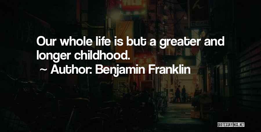 Benjamin Franklin Quotes: Our Whole Life Is But A Greater And Longer Childhood.