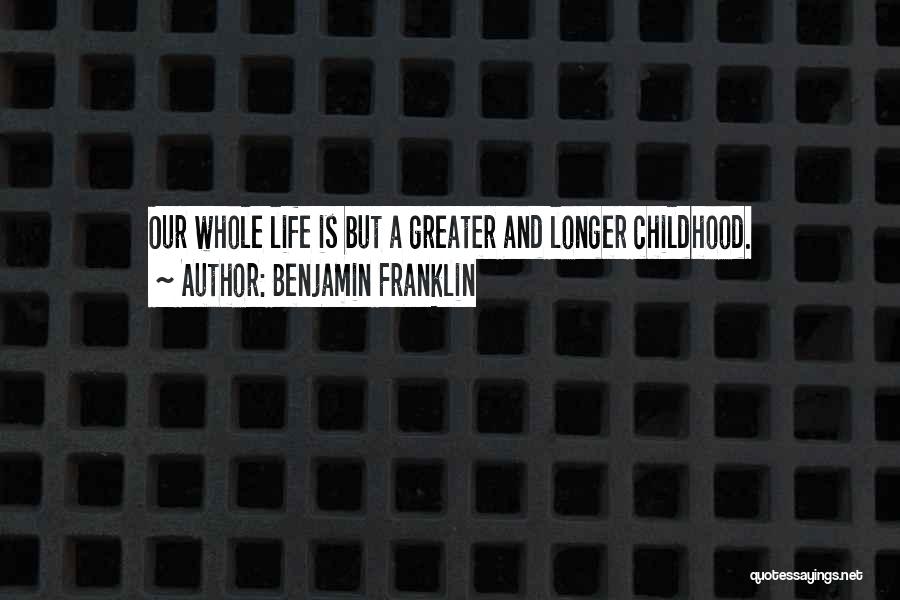 Benjamin Franklin Quotes: Our Whole Life Is But A Greater And Longer Childhood.