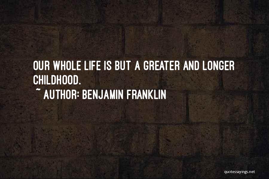 Benjamin Franklin Quotes: Our Whole Life Is But A Greater And Longer Childhood.