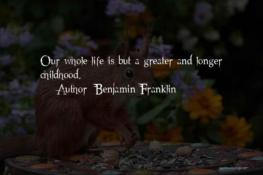 Benjamin Franklin Quotes: Our Whole Life Is But A Greater And Longer Childhood.