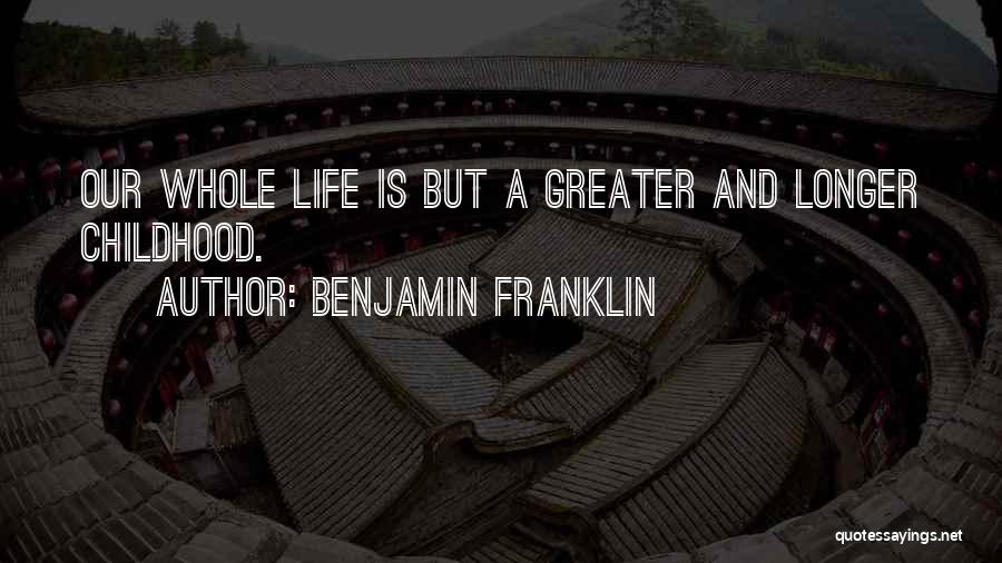 Benjamin Franklin Quotes: Our Whole Life Is But A Greater And Longer Childhood.