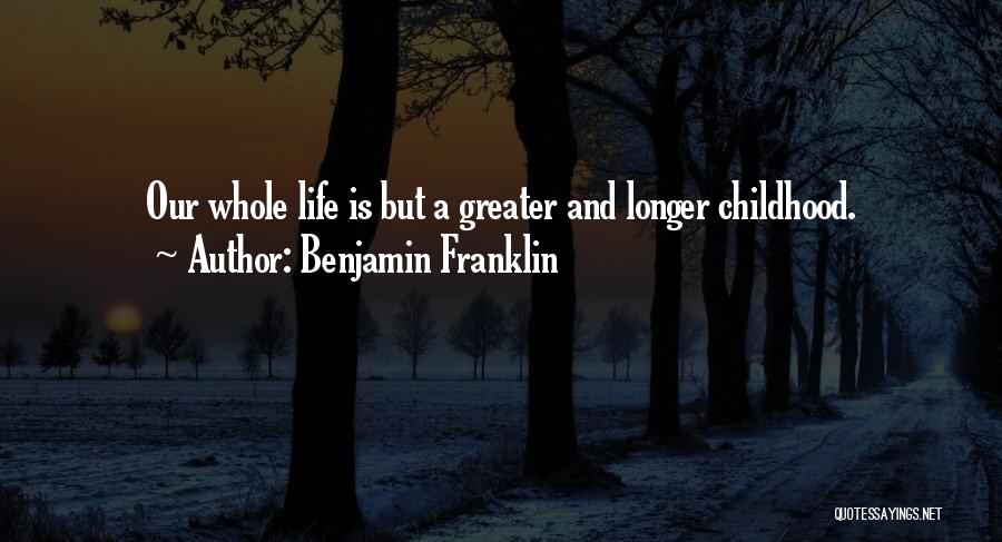 Benjamin Franklin Quotes: Our Whole Life Is But A Greater And Longer Childhood.