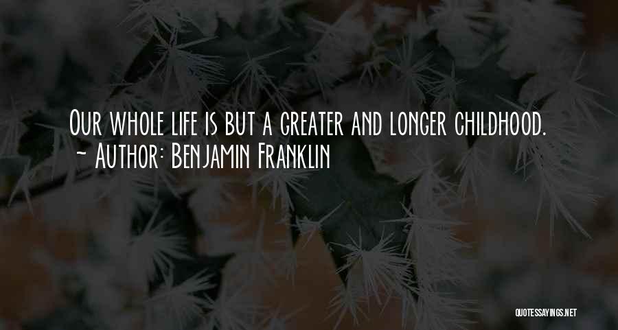 Benjamin Franklin Quotes: Our Whole Life Is But A Greater And Longer Childhood.