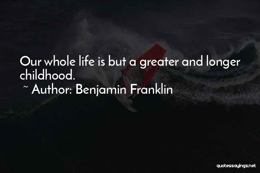 Benjamin Franklin Quotes: Our Whole Life Is But A Greater And Longer Childhood.